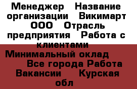 Менеджер › Название организации ­ Викимарт, ООО › Отрасль предприятия ­ Работа с клиентами › Минимальный оклад ­ 15 000 - Все города Работа » Вакансии   . Курская обл.